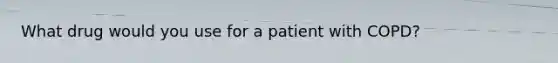 What drug would you use for a patient with COPD?