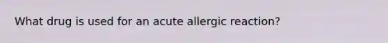 What drug is used for an acute allergic reaction?