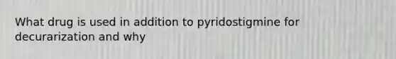 What drug is used in addition to pyridostigmine for decurarization and why
