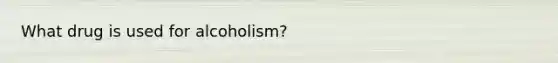 What drug is used for alcoholism?