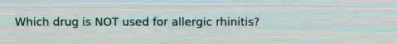 Which drug is NOT used for allergic rhinitis?