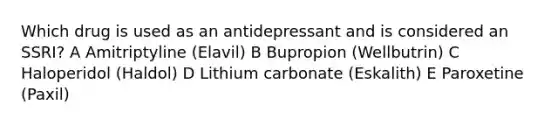 Which drug is used as an antidepressant and is considered an SSRI? A Amitriptyline (Elavil) B Bupropion (Wellbutrin) C Haloperidol (Haldol) D Lithium carbonate (Eskalith) E Paroxetine (Paxil)