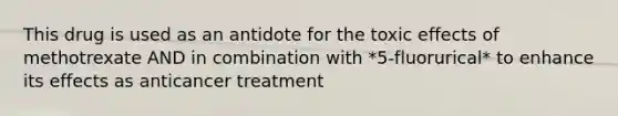 This drug is used as an antidote for the toxic effects of methotrexate AND in combination with *5-fluorurical* to enhance its effects as anticancer treatment