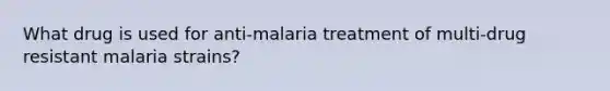 What drug is used for anti-malaria treatment of multi-drug resistant malaria strains?