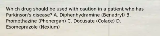 Which drug should be used with caution in a patient who has Parkinson's disease? A. Diphenhydramine (Benadryl) B. Promethazine (Phenergan) C. Docusate (Colace) D. Esomeprazole (Nexium)