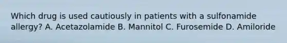 Which drug is used cautiously in patients with a sulfonamide allergy? A. Acetazolamide B. Mannitol C. Furosemide D. Amiloride