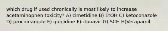 which drug if used chronically is most likely to increase acetaminophen toxicity? A) cimetidine B) EtOH C) ketoconazole D) procainamide E) quinidine F)ritonavir G) SCH H)Verapamil