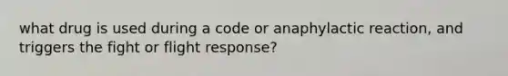 what drug is used during a code or anaphylactic reaction, and triggers the fight or flight response?