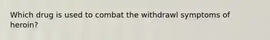 Which drug is used to combat the withdrawl symptoms of heroin?