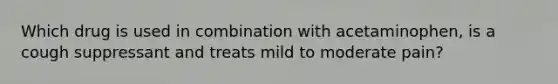 Which drug is used in combination with acetaminophen, is a cough suppressant and treats mild to moderate pain?