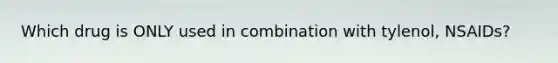 Which drug is ONLY used in combination with tylenol, NSAIDs?