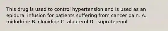 This drug is used to control hypertension and is used as an epidural infusion for patients suffering from cancer pain. A. midodrine B. clonidine C. albuterol D. isoproterenol