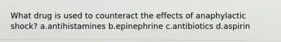 What drug is used to counteract the effects of anaphylactic shock? a.antihistamines b.epinephrine c.antibiotics d.aspirin