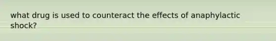 what drug is used to counteract the effects of anaphylactic shock?