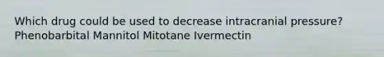 Which drug could be used to decrease intracranial pressure? Phenobarbital Mannitol Mitotane Ivermectin