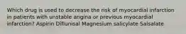 Which drug is used to decrease the risk of myocardial infarction in patients with unstable angina or previous myocardial infarction? Aspirin Diflunisal Magnesium salicylate Salsalate