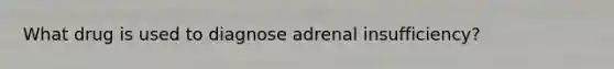 What drug is used to diagnose adrenal insufficiency?