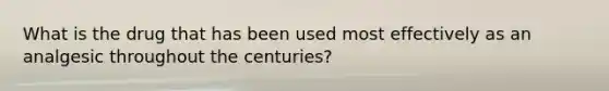 What is the drug that has been used most effectively as an analgesic throughout the centuries?