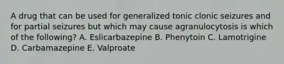 A drug that can be used for generalized tonic clonic seizures and for partial seizures but which may cause agranulocytosis is which of the following? A. Eslicarbazepine B. Phenytoin C. Lamotrigine D. Carbamazepine E. Valproate