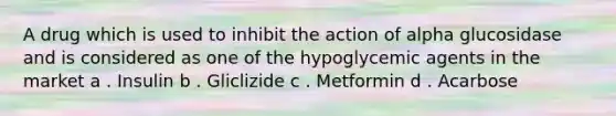 A drug which is used to inhibit the action of alpha glucosidase and is considered as one of the hypoglycemic agents in the market a . Insulin b . Gliclizide c . Metformin d . Acarbose