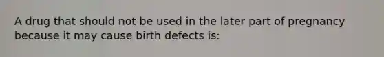 A drug that should not be used in the later part of pregnancy because it may cause birth defects is: