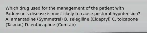 Which drug used for the management of the patient with Parkinson's disease is most likely to cause postural hypotension? A. amantadine (Symmetrel) B. selegiline (Eldepryl) C. tolcapone (Tasmar) D. entacapone (Comtan)