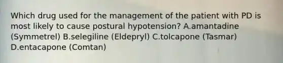 Which drug used for the management of the patient with PD is most likely to cause postural hypotension? A.amantadine (Symmetrel) B.selegiline (Eldepryl) C.tolcapone (Tasmar) D.entacapone (Comtan)