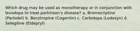 Which drug may be used as monotherapy or in conjunction with levodopa to treat parkinson's disease? a. Bromocriptine (Parlodel) b. Benztropine (Cogentin) c. Carbidopa (Lodosyn) d. Selegiline (Eldepryl)