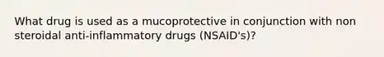 What drug is used as a mucoprotective in conjunction with non steroidal anti-inflammatory drugs (NSAID's)?