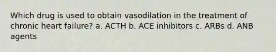 Which drug is used to obtain vasodilation in the treatment of chronic heart failure? a. ACTH b. ACE inhibitors c. ARBs d. ANB agents