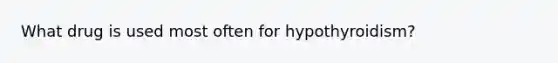 What drug is used most often for hypothyroidism?