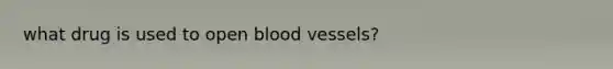 what drug is used to open blood vessels?