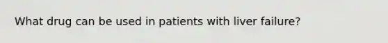 What drug can be used in patients with liver failure?