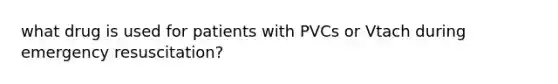 what drug is used for patients with PVCs or Vtach during emergency resuscitation?