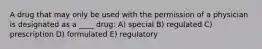 A drug that may only be used with the permission of a physician is designated as a ____ drug: A) special B) regulated C) prescription D) formulated E) regulatory