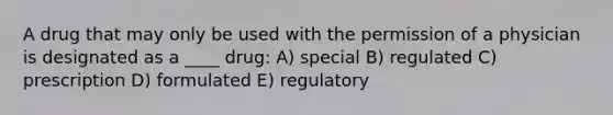 A drug that may only be used with the permission of a physician is designated as a ____ drug: A) special B) regulated C) prescription D) formulated E) regulatory