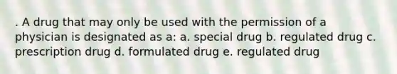 . A drug that may only be used with the permission of a physician is designated as a: a. special drug b. regulated drug c. prescription drug d. formulated drug e. regulated drug