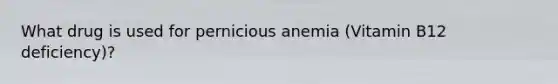 What drug is used for pernicious anemia (Vitamin B12 deficiency)?