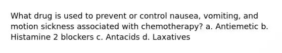 What drug is used to prevent or control nausea, vomiting, and motion sickness associated with chemotherapy? a. Antiemetic b. Histamine 2 blockers c. Antacids d. Laxatives