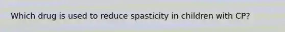 Which drug is used to reduce spasticity in children with CP?