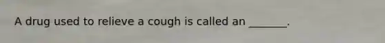 A drug used to relieve a cough is called an _______.