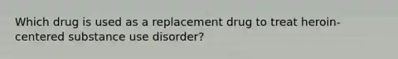 Which drug is used as a replacement drug to treat heroin-centered substance use disorder?