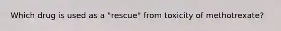 Which drug is used as a "rescue" from toxicity of methotrexate?
