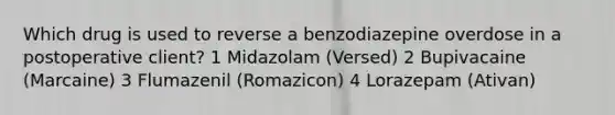 Which drug is used to reverse a benzodiazepine overdose in a postoperative client? 1 Midazolam (Versed) 2 Bupivacaine (Marcaine) 3 Flumazenil (Romazicon) 4 Lorazepam (Ativan)