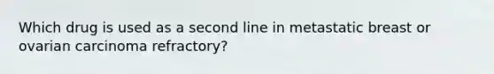 Which drug is used as a second line in metastatic breast or ovarian carcinoma refractory?