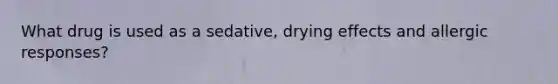 What drug is used as a sedative, drying effects and allergic responses?