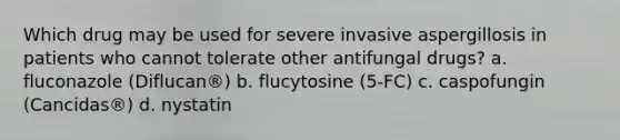 Which drug may be used for severe invasive aspergillosis in patients who cannot tolerate other antifungal drugs? a. fluconazole (Diflucan®) b. flucytosine (5-FC) c. caspofungin (Cancidas®) d. nystatin