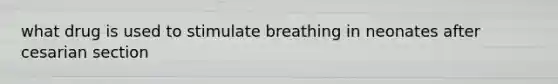 what drug is used to stimulate breathing in neonates after cesarian section