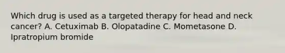 Which drug is used as a targeted therapy for head and neck cancer? A. Cetuximab B. Olopatadine C. Mometasone D. Ipratropium bromide