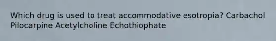 Which drug is used to treat accommodative esotropia? Carbachol Pilocarpine Acetylcholine Echothiophate